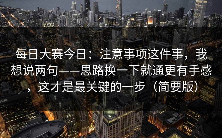 每日大赛今日：注意事项这件事，我想说两句——思路换一下就通更有手感，这才是最关键的一步（简要版）